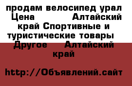 продам велосипед урал › Цена ­ 4 000 - Алтайский край Спортивные и туристические товары » Другое   . Алтайский край